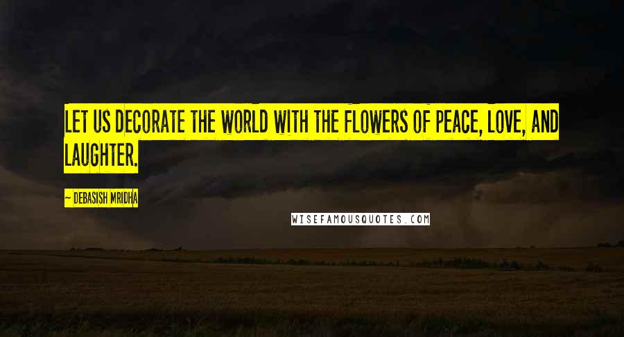 Debasish Mridha Quotes: Let us decorate the world with the flowers of peace, love, and laughter.