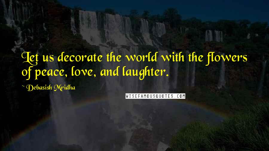 Debasish Mridha Quotes: Let us decorate the world with the flowers of peace, love, and laughter.