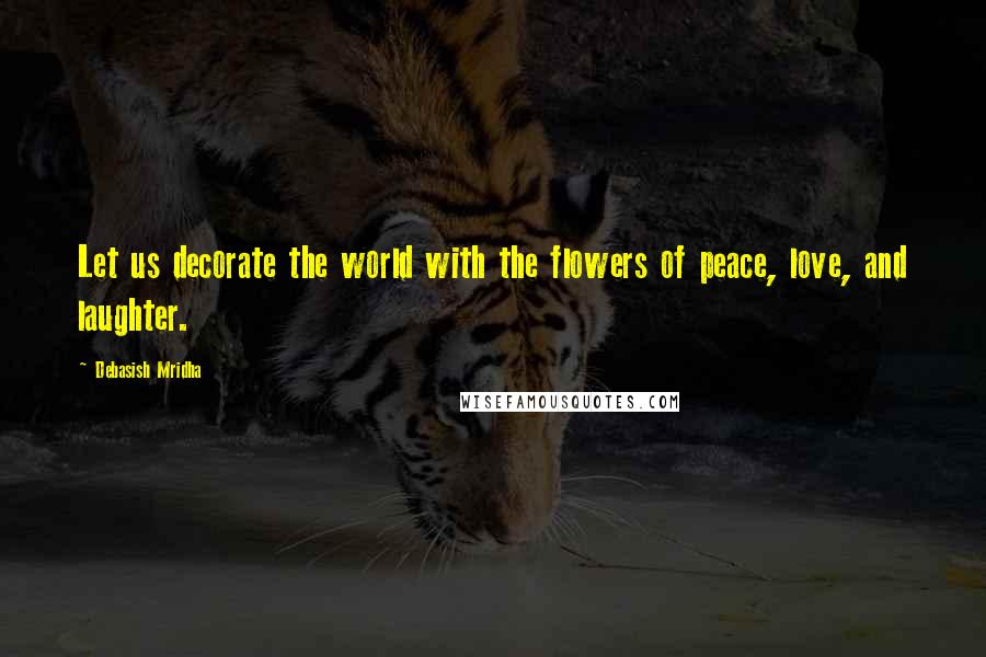 Debasish Mridha Quotes: Let us decorate the world with the flowers of peace, love, and laughter.