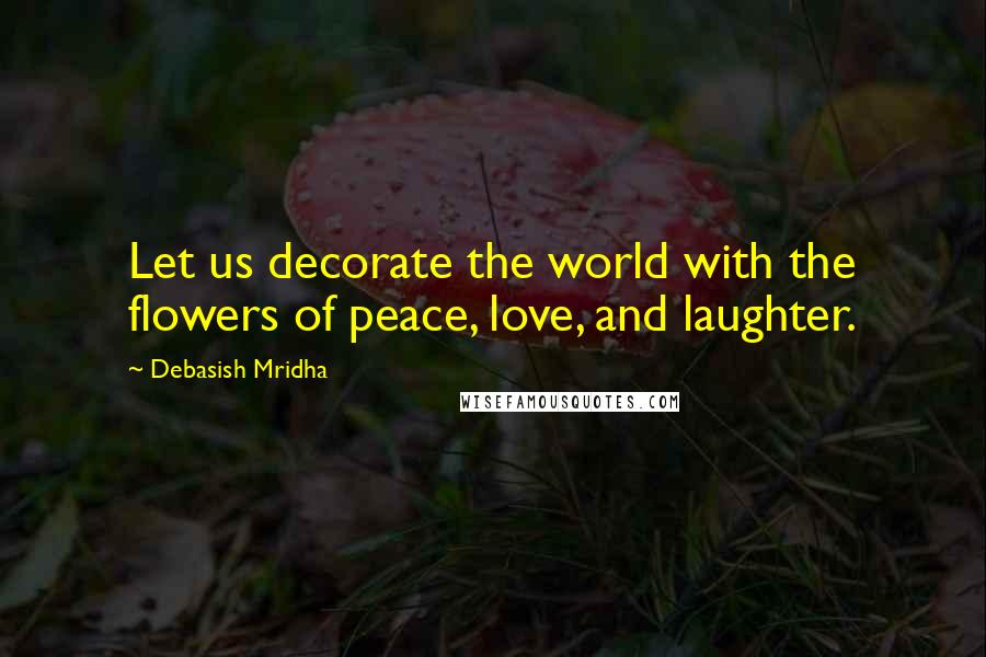 Debasish Mridha Quotes: Let us decorate the world with the flowers of peace, love, and laughter.