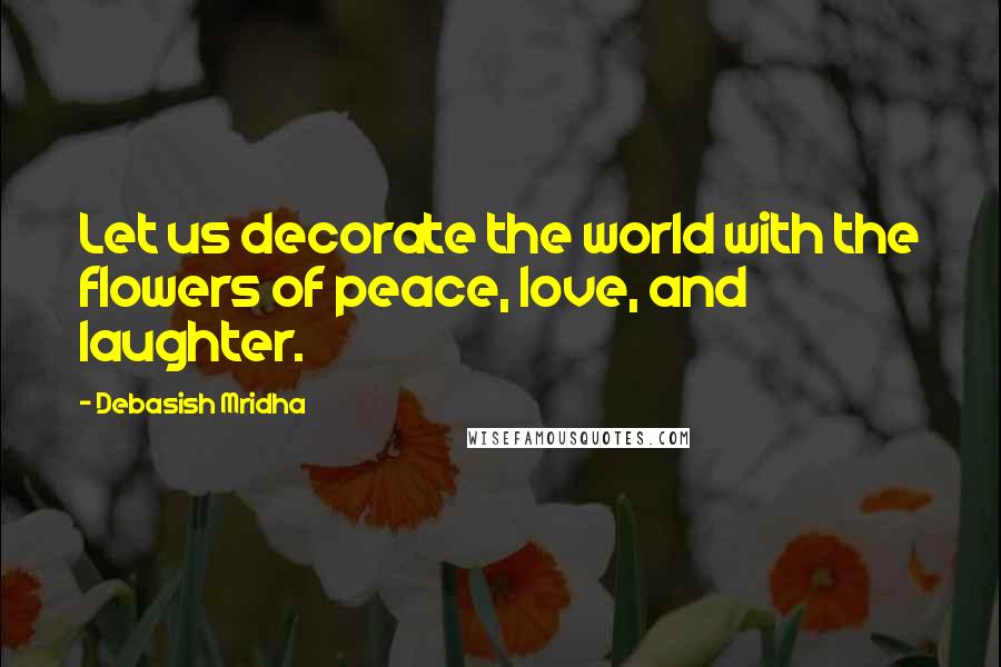 Debasish Mridha Quotes: Let us decorate the world with the flowers of peace, love, and laughter.