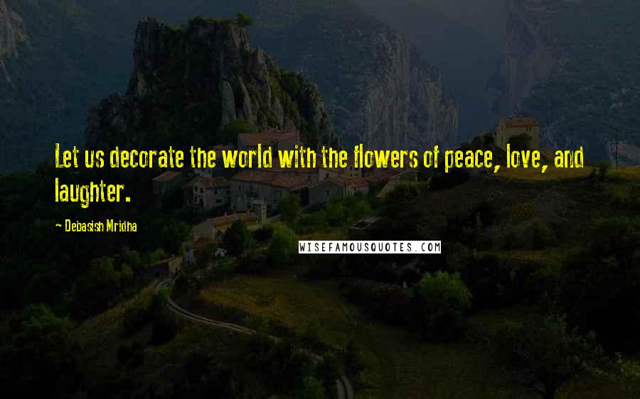 Debasish Mridha Quotes: Let us decorate the world with the flowers of peace, love, and laughter.