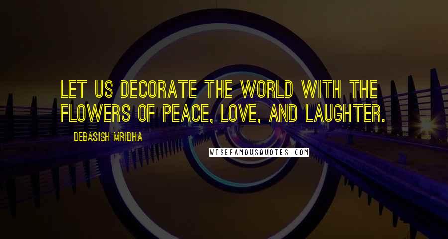 Debasish Mridha Quotes: Let us decorate the world with the flowers of peace, love, and laughter.