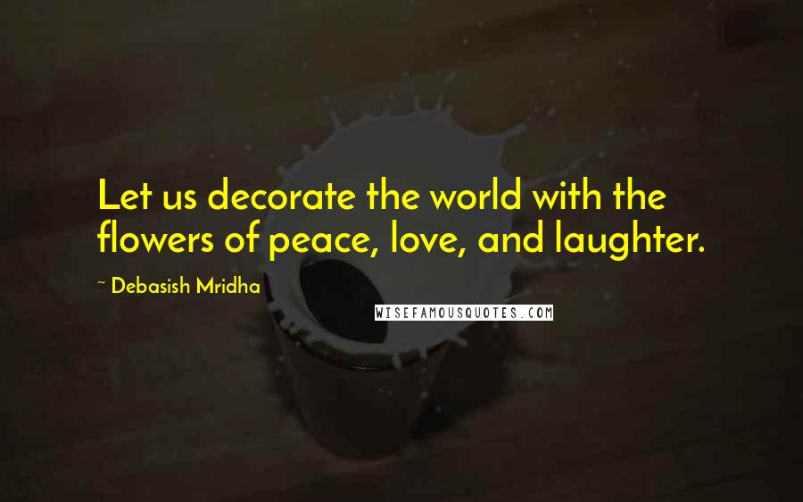 Debasish Mridha Quotes: Let us decorate the world with the flowers of peace, love, and laughter.