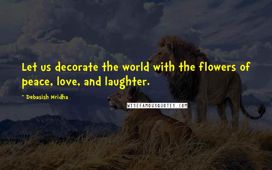 Debasish Mridha Quotes: Let us decorate the world with the flowers of peace, love, and laughter.