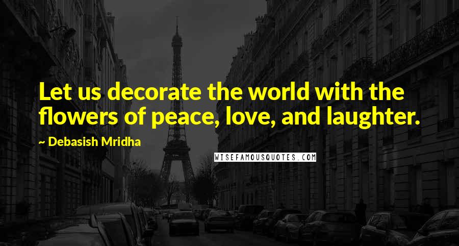 Debasish Mridha Quotes: Let us decorate the world with the flowers of peace, love, and laughter.