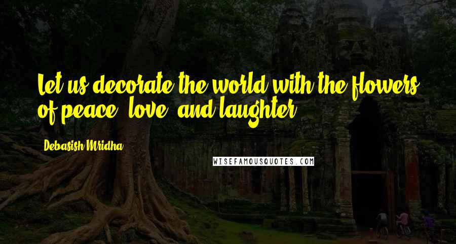 Debasish Mridha Quotes: Let us decorate the world with the flowers of peace, love, and laughter.