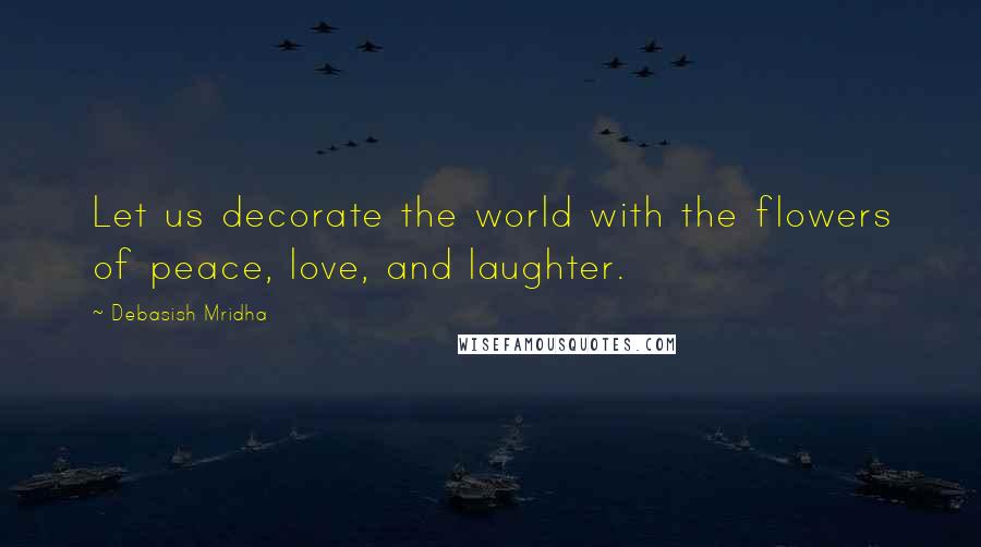 Debasish Mridha Quotes: Let us decorate the world with the flowers of peace, love, and laughter.