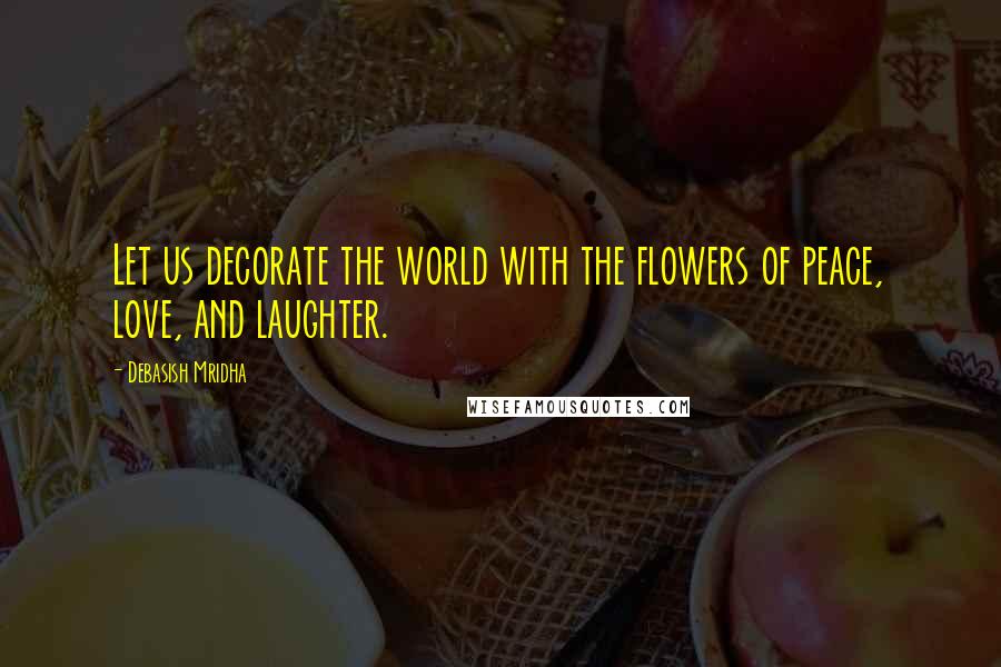 Debasish Mridha Quotes: Let us decorate the world with the flowers of peace, love, and laughter.