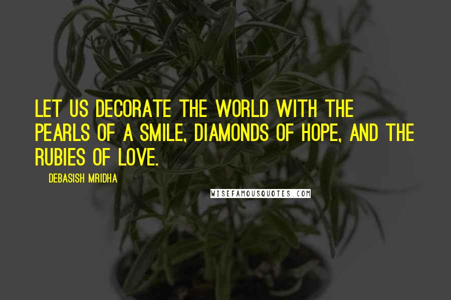 Debasish Mridha Quotes: Let us decorate the world with the pearls of a smile, diamonds of hope, and the rubies of love.