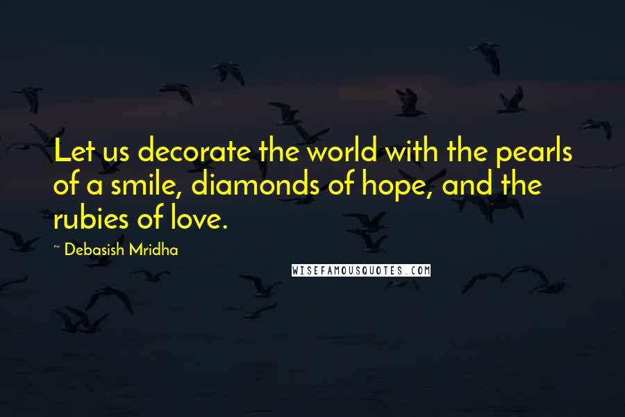 Debasish Mridha Quotes: Let us decorate the world with the pearls of a smile, diamonds of hope, and the rubies of love.