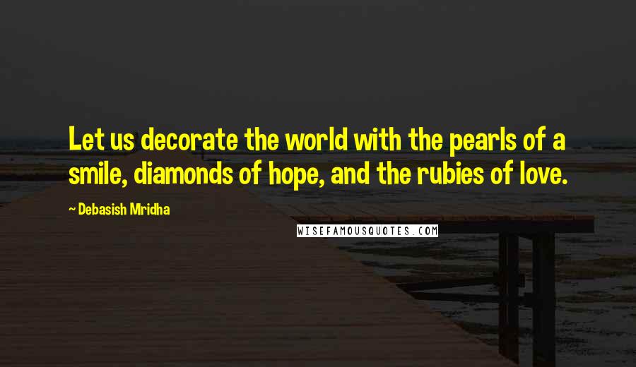 Debasish Mridha Quotes: Let us decorate the world with the pearls of a smile, diamonds of hope, and the rubies of love.