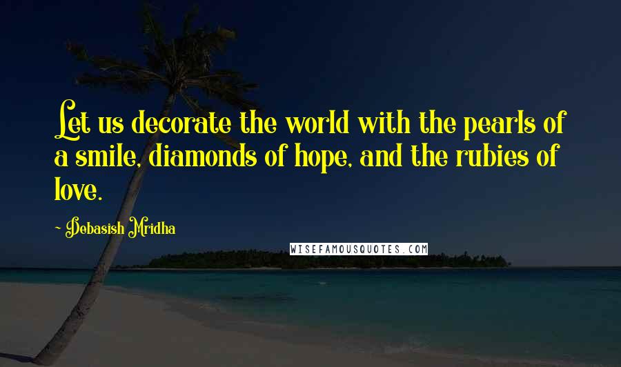 Debasish Mridha Quotes: Let us decorate the world with the pearls of a smile, diamonds of hope, and the rubies of love.