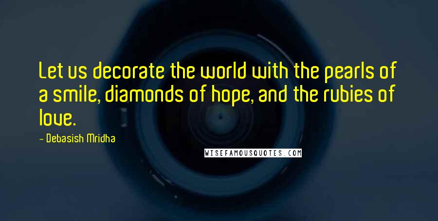 Debasish Mridha Quotes: Let us decorate the world with the pearls of a smile, diamonds of hope, and the rubies of love.
