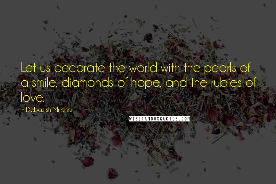 Debasish Mridha Quotes: Let us decorate the world with the pearls of a smile, diamonds of hope, and the rubies of love.