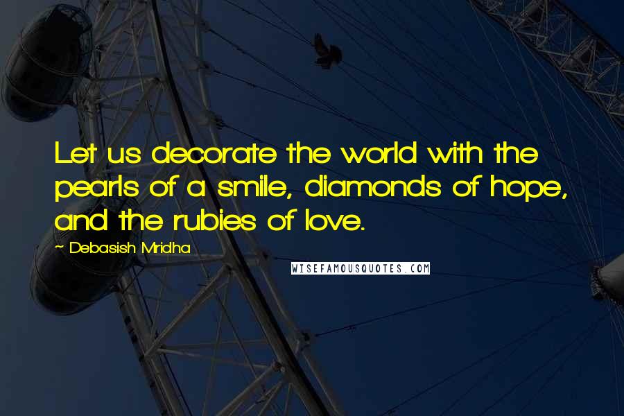 Debasish Mridha Quotes: Let us decorate the world with the pearls of a smile, diamonds of hope, and the rubies of love.