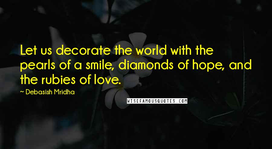 Debasish Mridha Quotes: Let us decorate the world with the pearls of a smile, diamonds of hope, and the rubies of love.