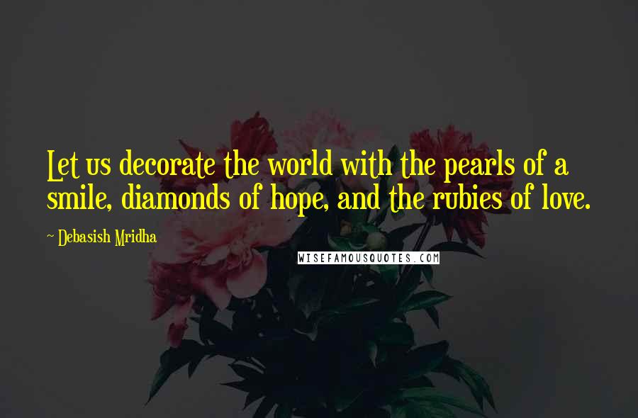 Debasish Mridha Quotes: Let us decorate the world with the pearls of a smile, diamonds of hope, and the rubies of love.