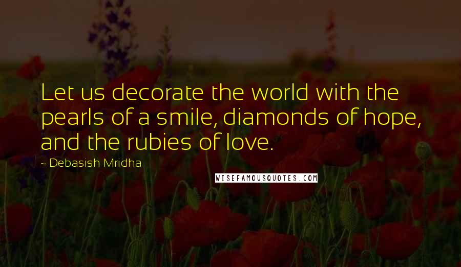Debasish Mridha Quotes: Let us decorate the world with the pearls of a smile, diamonds of hope, and the rubies of love.