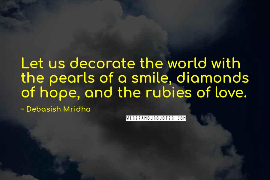 Debasish Mridha Quotes: Let us decorate the world with the pearls of a smile, diamonds of hope, and the rubies of love.