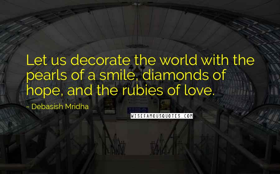 Debasish Mridha Quotes: Let us decorate the world with the pearls of a smile, diamonds of hope, and the rubies of love.