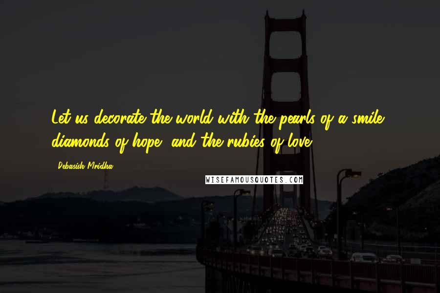 Debasish Mridha Quotes: Let us decorate the world with the pearls of a smile, diamonds of hope, and the rubies of love.