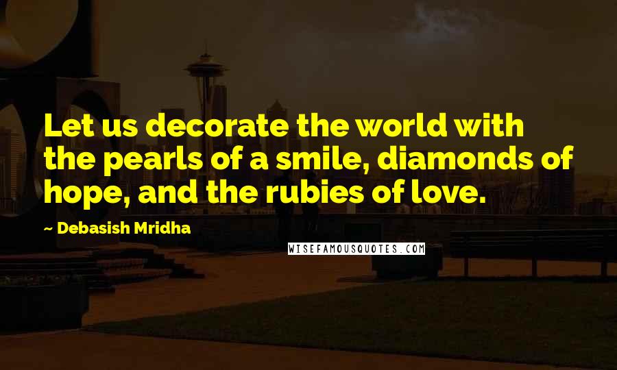 Debasish Mridha Quotes: Let us decorate the world with the pearls of a smile, diamonds of hope, and the rubies of love.