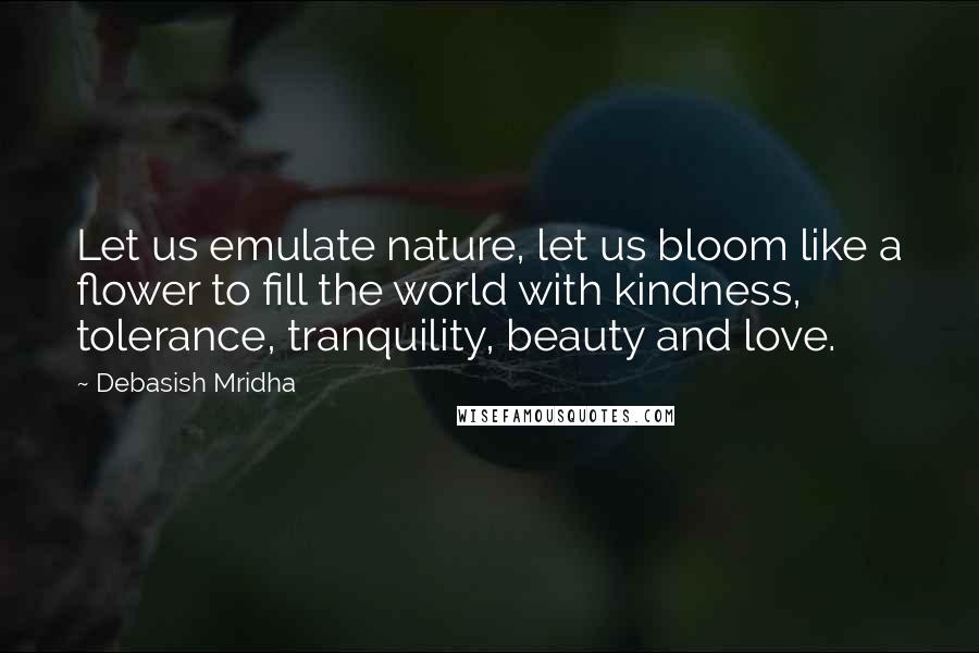 Debasish Mridha Quotes: Let us emulate nature, let us bloom like a flower to fill the world with kindness, tolerance, tranquility, beauty and love.