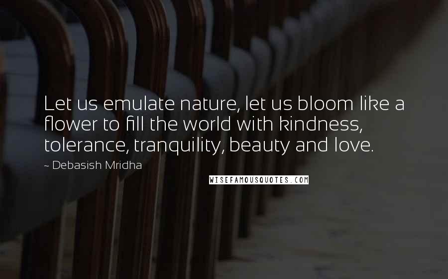 Debasish Mridha Quotes: Let us emulate nature, let us bloom like a flower to fill the world with kindness, tolerance, tranquility, beauty and love.