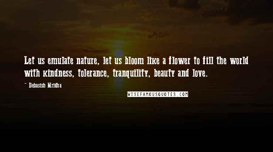 Debasish Mridha Quotes: Let us emulate nature, let us bloom like a flower to fill the world with kindness, tolerance, tranquility, beauty and love.