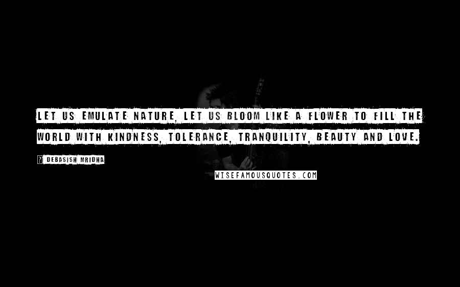 Debasish Mridha Quotes: Let us emulate nature, let us bloom like a flower to fill the world with kindness, tolerance, tranquility, beauty and love.