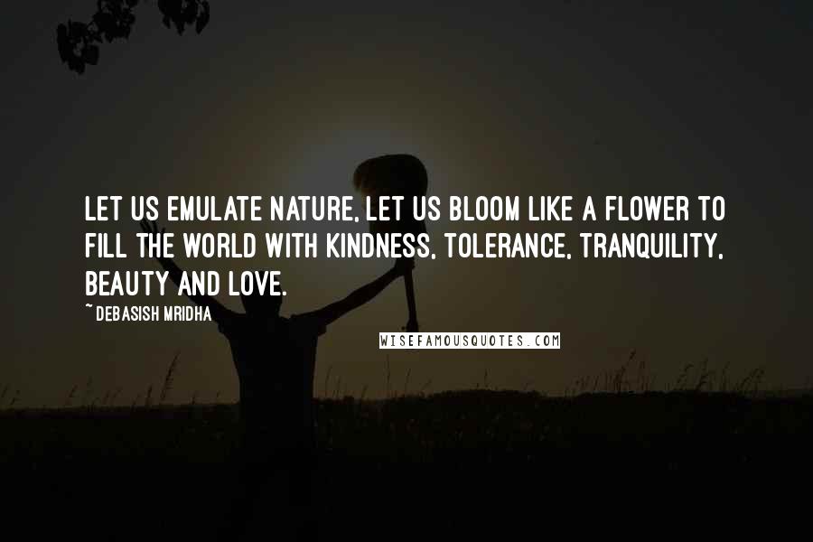 Debasish Mridha Quotes: Let us emulate nature, let us bloom like a flower to fill the world with kindness, tolerance, tranquility, beauty and love.