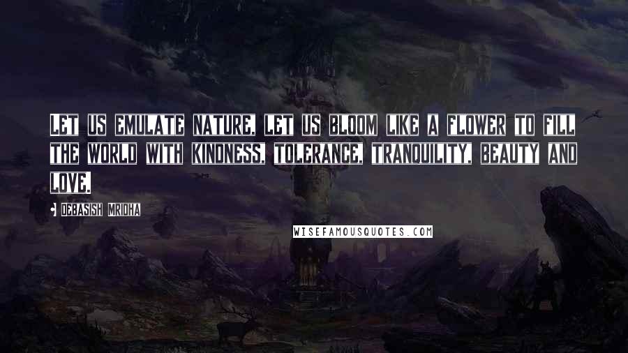 Debasish Mridha Quotes: Let us emulate nature, let us bloom like a flower to fill the world with kindness, tolerance, tranquility, beauty and love.