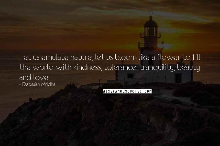 Debasish Mridha Quotes: Let us emulate nature, let us bloom like a flower to fill the world with kindness, tolerance, tranquility, beauty and love.