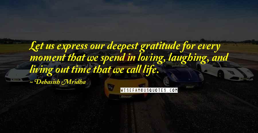 Debasish Mridha Quotes: Let us express our deepest gratitude for every moment that we spend in loving, laughing, and living out time that we call life.