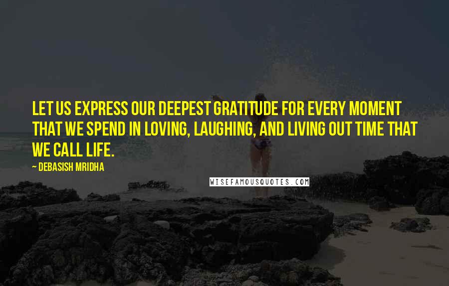 Debasish Mridha Quotes: Let us express our deepest gratitude for every moment that we spend in loving, laughing, and living out time that we call life.