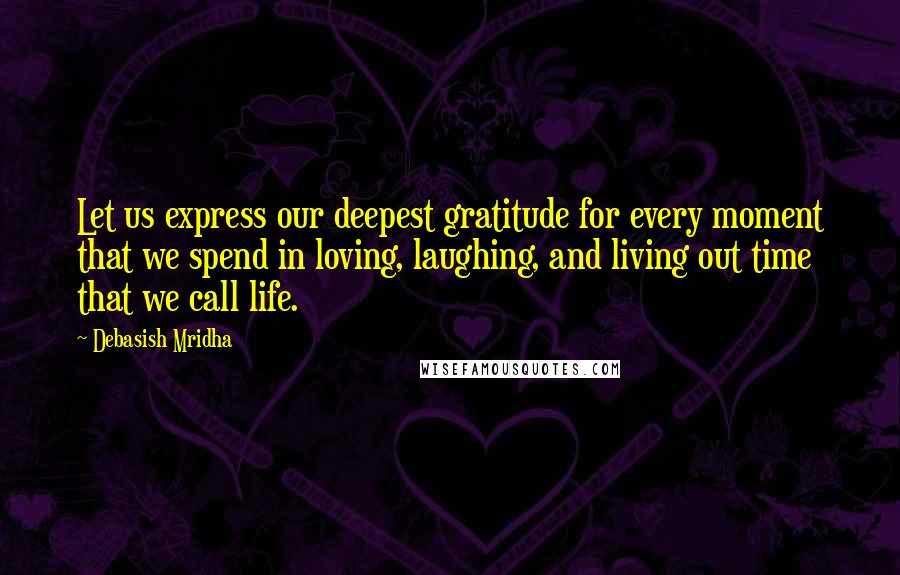 Debasish Mridha Quotes: Let us express our deepest gratitude for every moment that we spend in loving, laughing, and living out time that we call life.