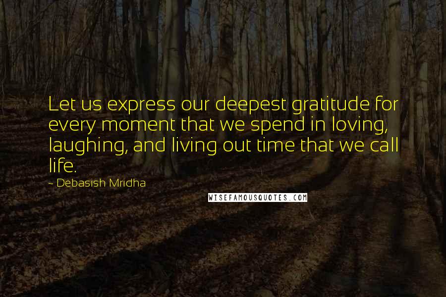 Debasish Mridha Quotes: Let us express our deepest gratitude for every moment that we spend in loving, laughing, and living out time that we call life.