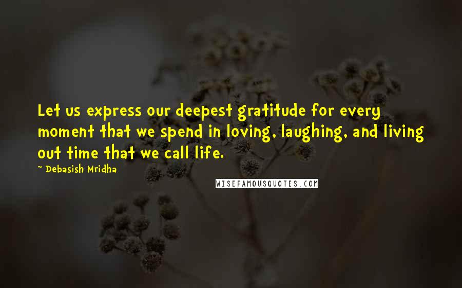 Debasish Mridha Quotes: Let us express our deepest gratitude for every moment that we spend in loving, laughing, and living out time that we call life.