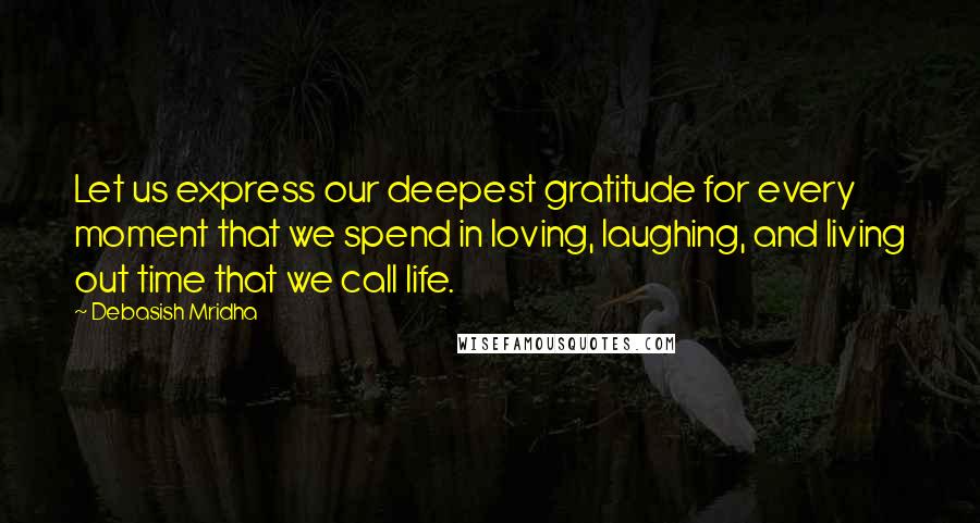 Debasish Mridha Quotes: Let us express our deepest gratitude for every moment that we spend in loving, laughing, and living out time that we call life.