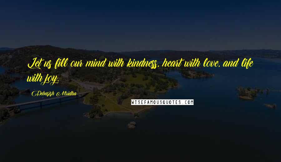 Debasish Mridha Quotes: Let us fill our mind with kindness, heart with love, and life with joy.