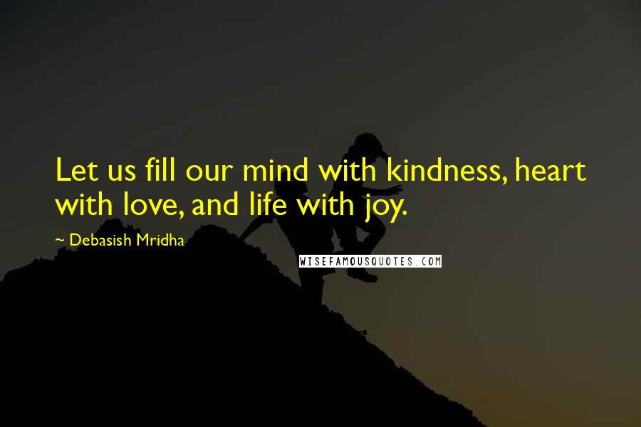 Debasish Mridha Quotes: Let us fill our mind with kindness, heart with love, and life with joy.