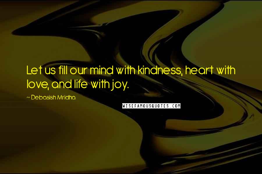 Debasish Mridha Quotes: Let us fill our mind with kindness, heart with love, and life with joy.