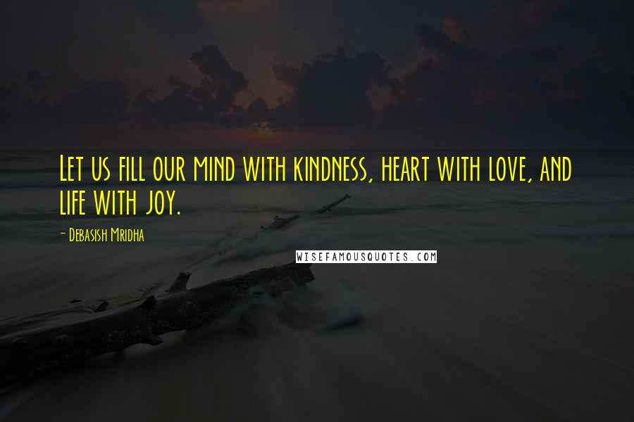 Debasish Mridha Quotes: Let us fill our mind with kindness, heart with love, and life with joy.