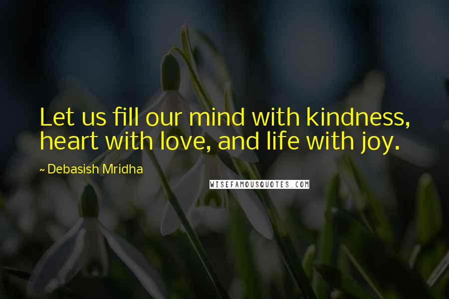 Debasish Mridha Quotes: Let us fill our mind with kindness, heart with love, and life with joy.