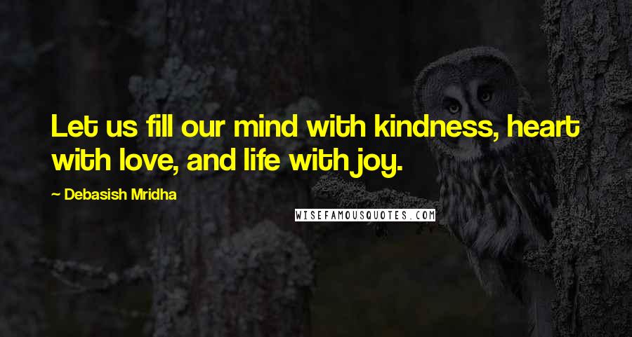 Debasish Mridha Quotes: Let us fill our mind with kindness, heart with love, and life with joy.