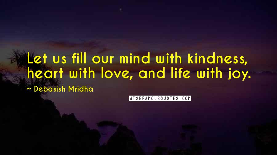 Debasish Mridha Quotes: Let us fill our mind with kindness, heart with love, and life with joy.