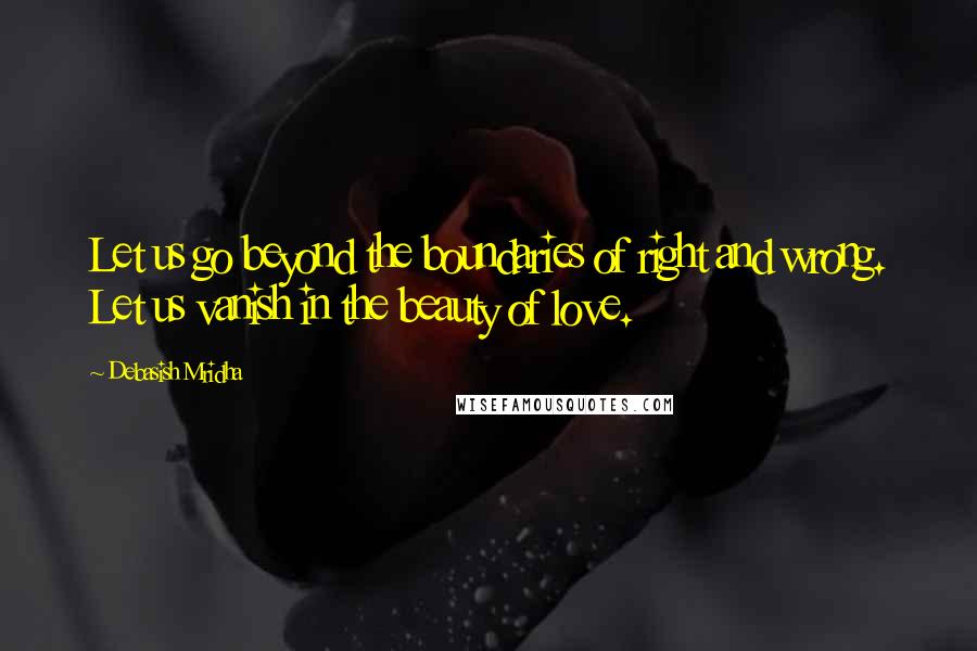 Debasish Mridha Quotes: Let us go beyond the boundaries of right and wrong. Let us vanish in the beauty of love.