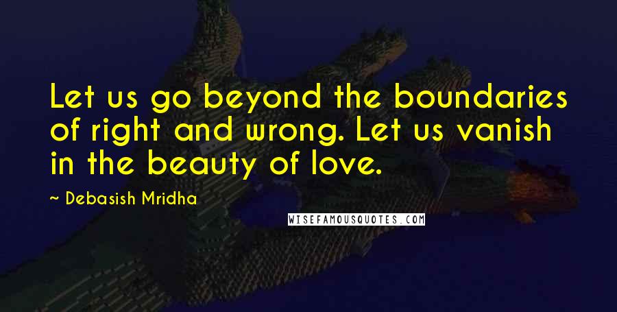 Debasish Mridha Quotes: Let us go beyond the boundaries of right and wrong. Let us vanish in the beauty of love.