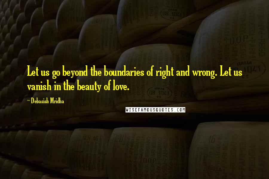 Debasish Mridha Quotes: Let us go beyond the boundaries of right and wrong. Let us vanish in the beauty of love.